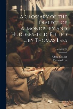A Glossary of the Dialect of Almondbury and Huddersfield. Edited ... by Thomas Lees; Volume 15 - Easther, Alfred; Lees, Thomas