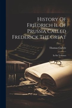 History Of Friedrich Ii. Of Prussia Called Frederick The Great: In Six Volumes - Carlyle, Thomas