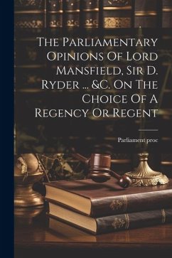 The Parliamentary Opinions Of Lord Mansfield, Sir D. Ryder ... &c. On The Choice Of A Regency Or Regent - Proc, Parliament