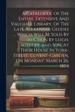A Catalogue Of The Entire, Extensive And Valuable Library, Of The Late Alexander Geddes ... Which Will Be Sold By Auction By Leigh, Sotheby, And Son, - Anonymous
