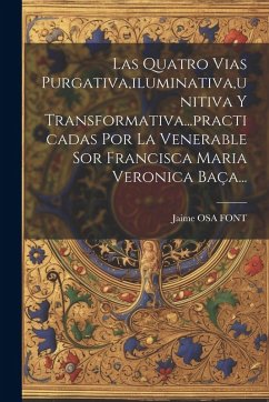 Cover Las Quatro Vias Purgativa, iluminativa, unitiva Y Transformativa...practicadas Por La Venerable Sor Francisca Maria Veronica Baça...
