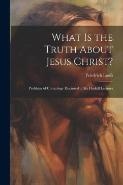 What is the Truth About Jesus Christ?: Problems of Christology Discussed in Six Haskell Lectures - Loofs, Friedrich