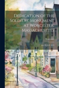 Dedication of the Soldiers' Monument at Worcester, Massachusetts: July 15, A.D. 1874 - (Mass )., Worcester