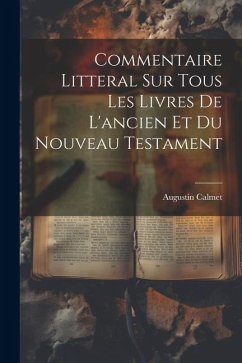 Commentaire Litteral Sur Tous Les Livres De L'ancien Et Du Nouveau Testament - Calmet, Augustin