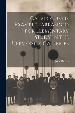 Catalogue of Examples Arranged for Elementary Study in the University Galleries - Ruskin, John