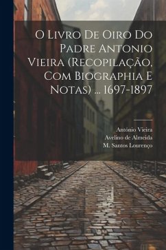 O livro de oiro do padre Antonio Vieira (recopilação, com biographia e notas) ... 1697-1897 - Vieira, António; Almeida, Avelino De; Santos Lourenço, M.