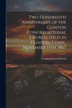 Two Hundredth Anniversary of the Clinton Congregational Church, Held in Clinton, Conn., November 13th, 1867 - Church, Congregational