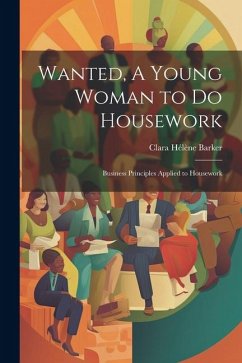 Wanted, A Young Woman to Do Housework: Business Principles Applied to Housework - Barker, Clara Hélène