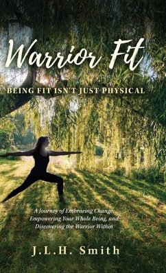 Warrior Fit Being Fit Isn't Just Physical: A Journey of Embracing Change, Empowering Your Whole Being, and Discovering the Warrior Within - Smith, J. L. H.