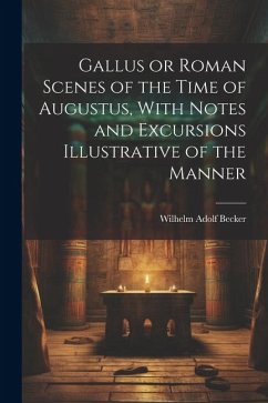 Gallus or Roman Scenes of the Time of Augustus, With Notes and Excursions Illustrative of the Manner - Becker, Wilhelm Adolf