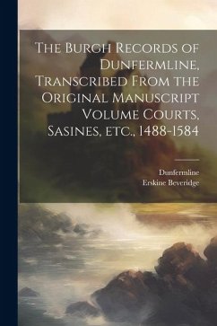 The Burgh Records of Dunfermline, Transcribed From the Original Manuscript Volume Courts, Sasines, etc., 1488-1584 - Dunfermline, Dunfermline; Beveridge, Erskine