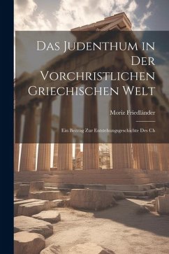 Das Judenthum in der Vorchristlichen Griechischen Welt: Ein Beitrag zur Entstehungsgeschichte des Ch - Friedländer, Moriz