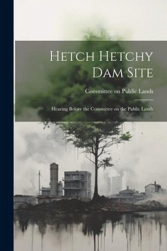 Hetch Hetchy Dam Site: Hearing Before the Committee on the Public Lands - Lands, Committee On Public