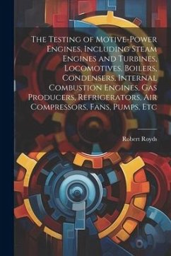 The Testing of Motive-power Engines, Including Steam Engines and Turbines, Locomotives, Boilers, Condensers, Internal Combustion Engines, gas Producer - Royds, Robert