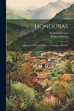 Honduras: A Record of Facts and Reply to A Pamphlet Entitled - Norton, William; Crowe, Frederick