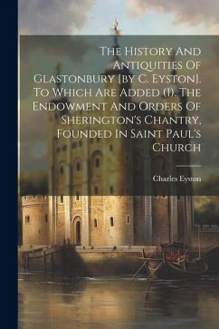 The History And Antiquities Of Glastonbury [by C. Eyston]. To Which Are Added (1). The Endowment And Orders Of Sherington's Chantry, Founded In Saint - Eyston, Charles
