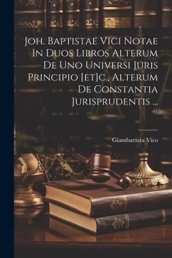 Joh. Baptistae Vici Notae In Duos Libros Alterum De Uno Universi Juris Principio [et]c., Alterum De Constantia Jurisprudentis ... - Vico, Giambattista