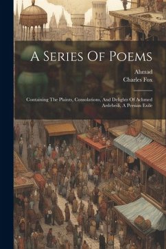 A Series Of Poems: Containing The Plaints, Consolations, And Delights Of Achmed Ardebeili, A Persian Exile - (Ardab&299l&299., Ahmad; Fox, Charles