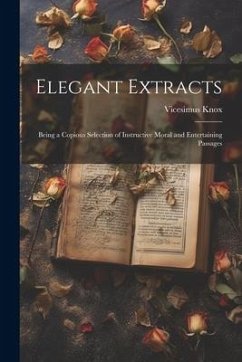 Elegant Extracts: Being a Copious Selection of Instructive Moral and Entertaining Passages - Knox, Vicesimus