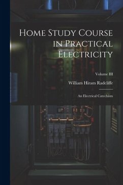 Home Study Course in Practical Electricity: An Electrical Catechism; Volume III - Radcliffe, William Hiram