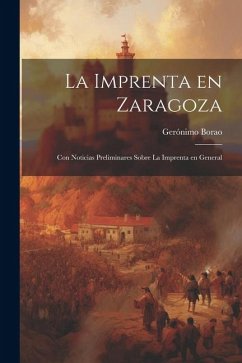 La Imprenta en Zaragoza: Con Noticias Preliminares Sobre la Imprenta en General - Borao, Gerónimo