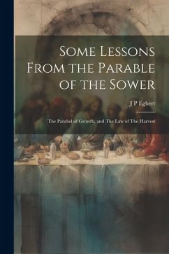 Some Lessons From the Parable of the Sower: The Parabel of Growth, and The law of The Harvest - Egbert, J. P.