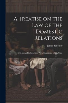 A Treatise on the law of the Domestic Relations: Embracing Husband and Wife, Parent and Child, Guar - Schouler, James