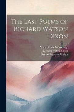 The Last Poems of Richard Watson Dixon - Dixon, Richard Watson; Bridges, Robert Seymour; Coleridge, Mary Elizabeth