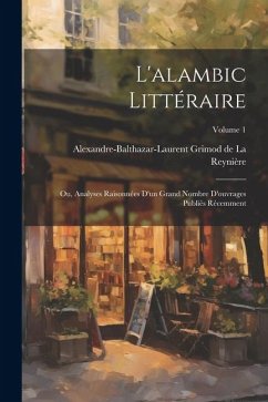 L'alambic littéraire; ou, Analyses raisonnées d'un grand nombre d'ouvrages publiés récemment; Volume 1 - Grimod de la Reynière, Alexandre-Baltha