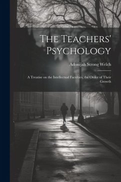 The Teachers' Psychology: A Treatise on the Intellectual Faculties, the Order of Their Growth - Welch, Adonijah Strong