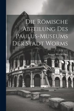 Die Römische Abteilung des Paulus-Museums der Stadt Worms - Weckerling, August