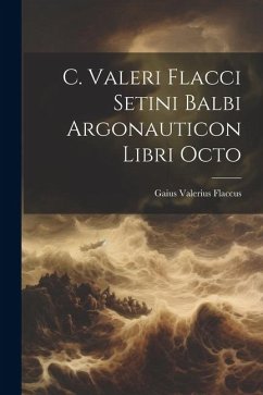 C. Valeri Flacci Setini Balbi Argonauticon Libri Octo - Flaccus, Gaius Valerius