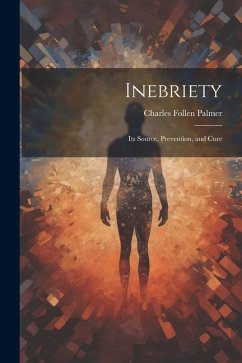 Inebriety: Its Source, Prevention, and Cure - Palmer, Charles Follen