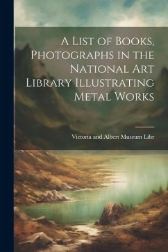 A List of Books, Photographs in the National Art Library Illustrating Metal Works - And Albert Museum Libr, Victoria