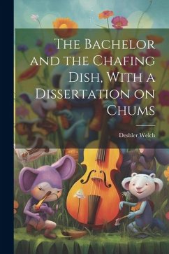 The Bachelor and the Chafing Dish, With a Dissertation on Chums - Deshler, Welch