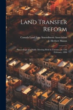 Land Transfer Reform: Proceedings of a Public Meeting Held in Toronto, on 12th February, 1890 - Mason, J. Herbert