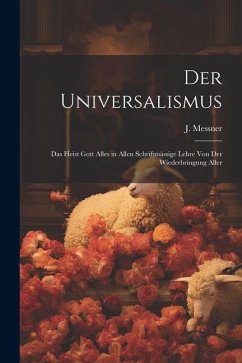 Der Universalismus: Das Heist Gott Alles in Allen Schriftmässige Lehre Von Der Wiederbringung Aller - Messner, J.