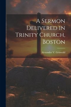 A Sermon Delivered in Trinity Church, Boston - Alexander V. (Alexander Viets), Grisw
