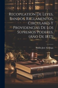 Recopilation de Leyes, Bandos, Reglamentos, Circulares y Providencias de los Supremos Poderes, (Año de 1837) - Arrillaga, Basilio José