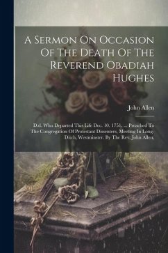 A Sermon On Occasion Of The Death Of The Reverend Obadiah Hughes: D.d. Who Departed This Life Dec. 10. 1751. ... Preached To The Congregation Of Prote - Allen, John