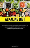 Alkaline Diet: The Comprehensive Manual For Achieving Weight Loss, Enhancing Vitality, And Restoring Optimal Health Through The Appli