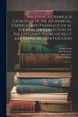 Bibliotheca Chemica: A Catalogue of the Alchemical, Chemical and Pharmaceutical Books in the Collection of the Late James Young of Kelly an