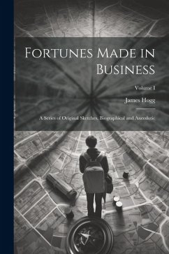 Fortunes Made in Business: A Series of Original Sketches, Biographical and Anecdotic; Volume I - Hogg, James