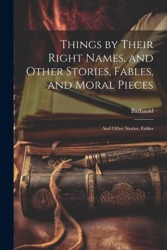 Things by Their Right Names, and Other Stories, Fables, and Moral Pieces: And Other Stories, Fables - Barbauld, Anna Letitia