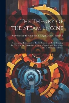 The Theory of the Steam Engine; Showing the Inaccuracy of the Methods in use for Calculating the Effects of the Proportions of Steam-engines, and Supp