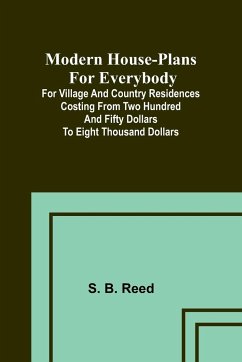 Modern house-plans for everybody; For village and country residences costing from two hundred and fifty dollars to eight thousand dollars - Reed, S. B.