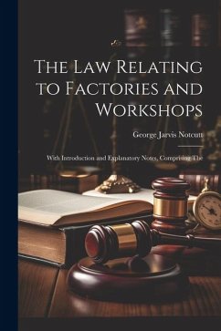 The Law Relating to Factories and Workshops: With Introduction and Explanatory Notes, Comprising The - Notcutt, George Jarvis