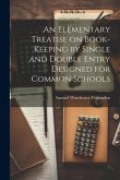 An Elementary Treatise on Book-Keeping by Single and Double Entry Designed for Common Schools