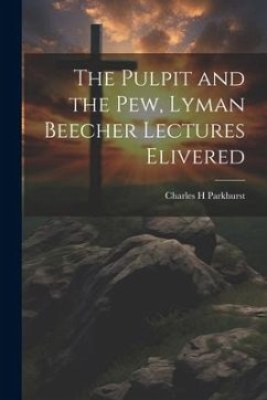 The Pulpit and the Pew, Lyman Beecher Lectures Elivered - Parkhurst, Charles H.