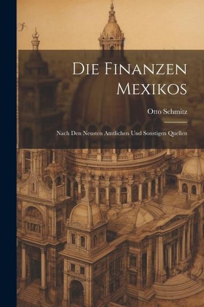 Die Finanzen Mexikos: Nach den Neusten Amtlichen und Sonstigen Quellen